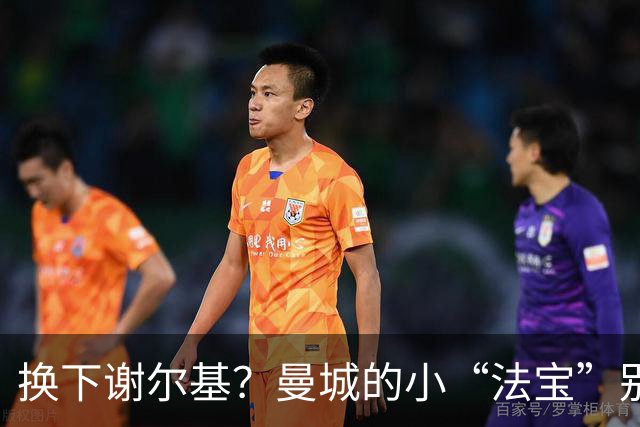 换下谢尔基？曼城的小“法宝”别被藏起来！